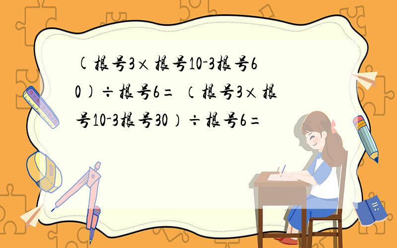 (根号3×根号10-3根号60)÷根号6= （根号3×根号10-3根号30）÷根号6=