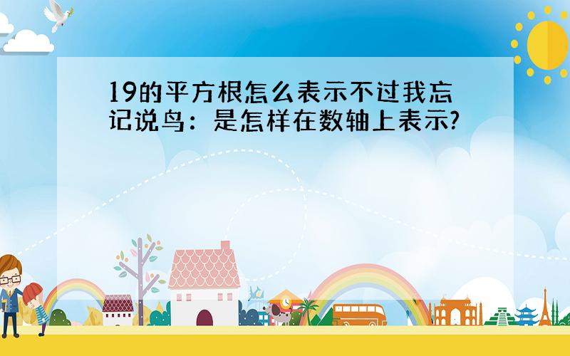 19的平方根怎么表示不过我忘记说鸟：是怎样在数轴上表示?