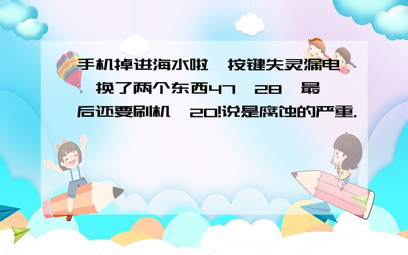 手机掉进海水啦,按键失灵漏电,换了两个东西47,28,最后还要刷机,20!说是腐蚀的严重.