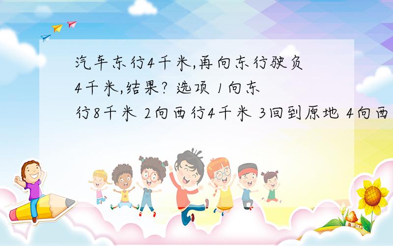 汽车东行4千米,再向东行驶负4千米,结果? 选项 1向东行8千米 2向西行4千米 3回到原地 4向西行8千米