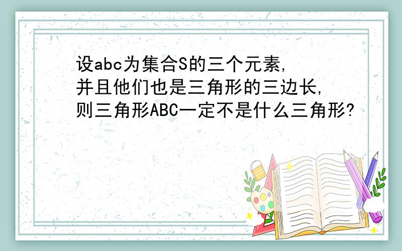 设abc为集合S的三个元素,并且他们也是三角形的三边长,则三角形ABC一定不是什么三角形?