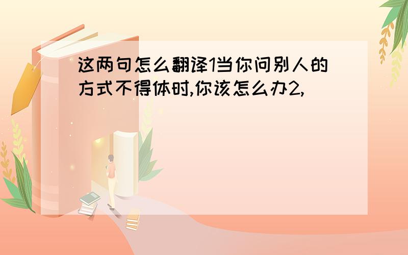 这两句怎么翻译1当你问别人的方式不得体时,你该怎么办2,