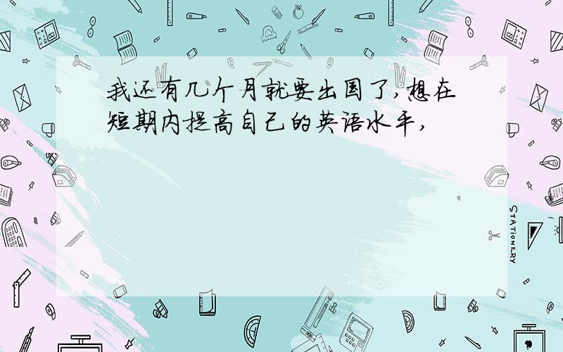 我还有几个月就要出国了,想在短期内提高自己的英语水平,