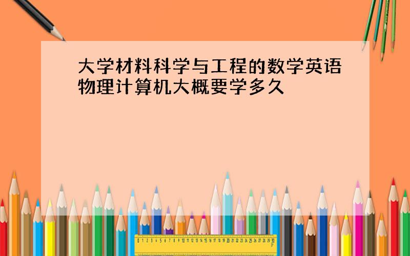 大学材料科学与工程的数学英语物理计算机大概要学多久