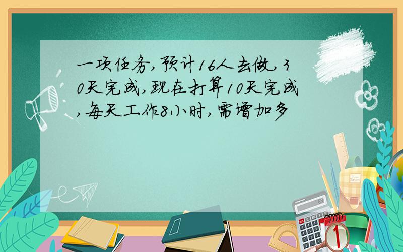 一项任务,预计16人去做,30天完成,现在打算10天完成,每天工作8小时,需增加多