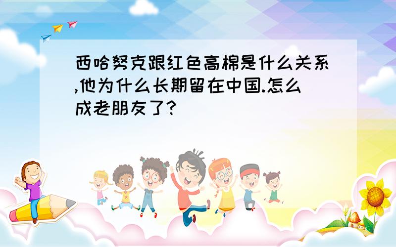 西哈努克跟红色高棉是什么关系,他为什么长期留在中国.怎么成老朋友了?