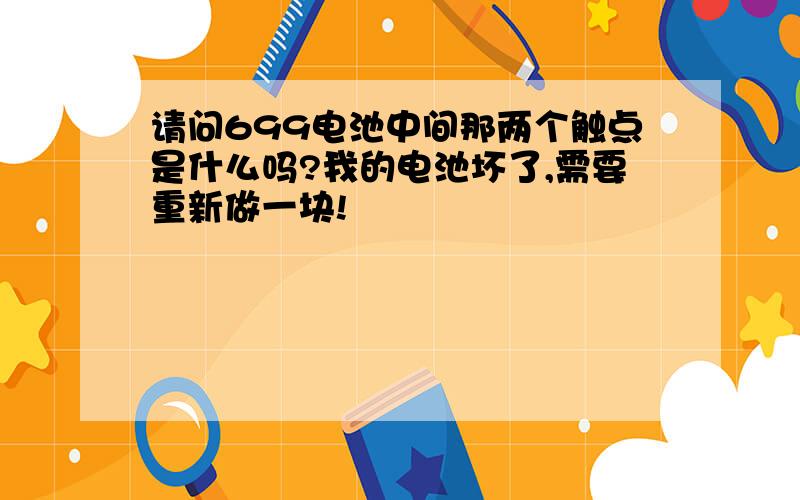 请问699电池中间那两个触点是什么吗?我的电池坏了,需要重新做一块!