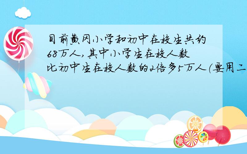 目前黄冈小学和初中在校生共约68万人,其中小学生在校人数比初中生在校人数的2倍多5万人（要用二元一次解）