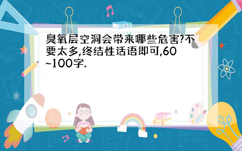 臭氧层空洞会带来哪些危害?不要太多,终结性话语即可,60~100字.