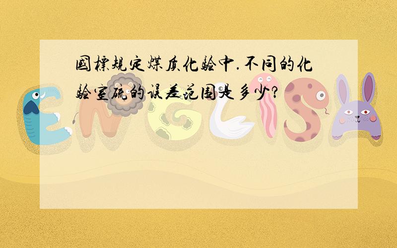 国标规定煤质化验中.不同的化验室硫的误差范围是多少?