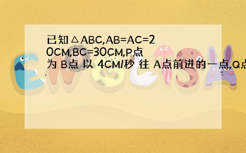 已知△ABC,AB=AC=20CM,BC=30CM,P点为 B点 以 4CM/秒 往 A点前进的一点,Q点为 C点以 3