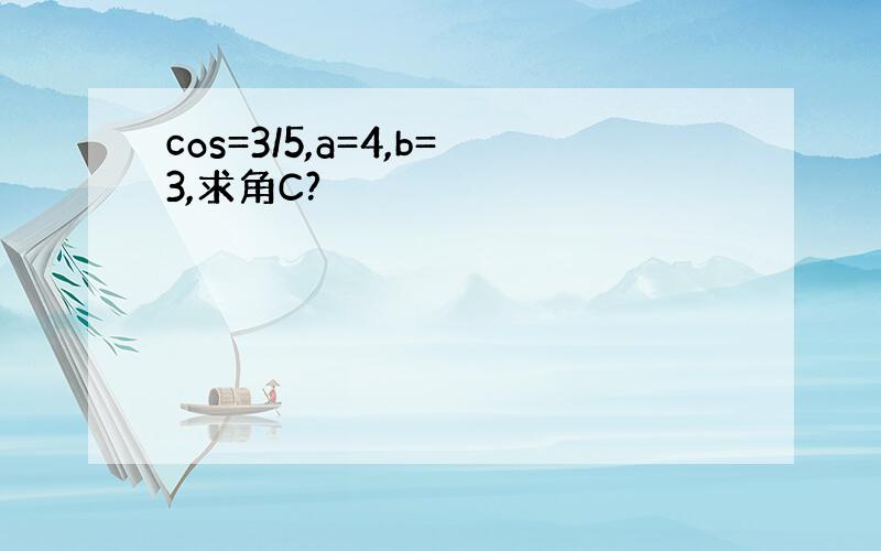 cos=3/5,a=4,b=3,求角C?