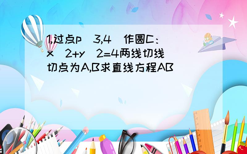 1,过点p（3,4）作圆C：x^2+y^2=4两线切线 切点为A,B求直线方程AB