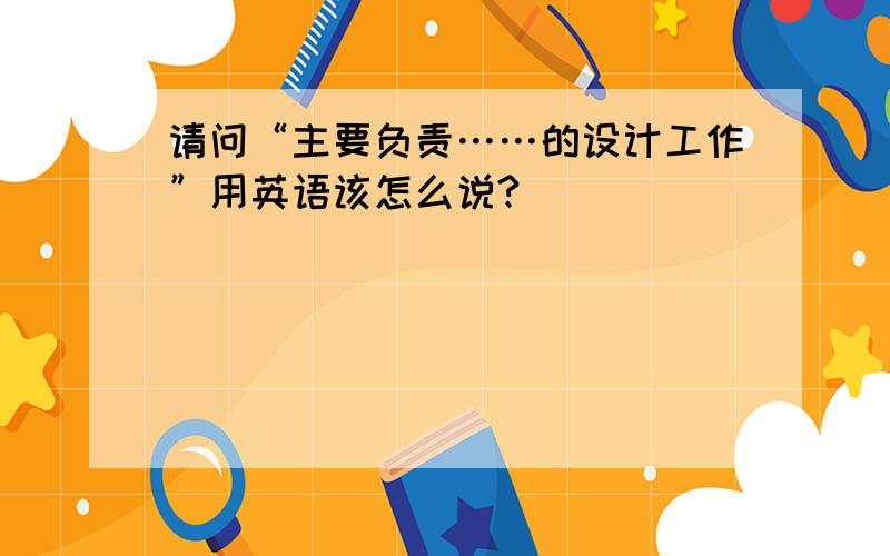 请问“主要负责……的设计工作”用英语该怎么说?