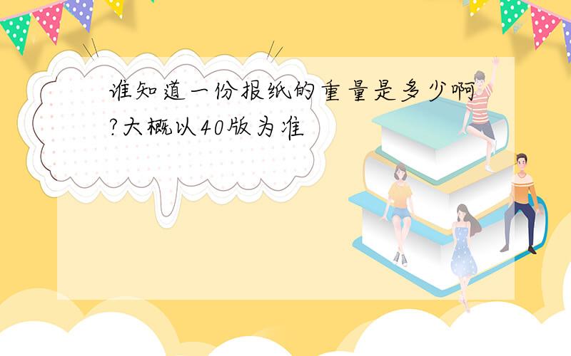 谁知道一份报纸的重量是多少啊?大概以40版为准