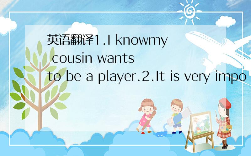 英语翻译1.I knowmy cousin wants to be a player.2.It is very impo