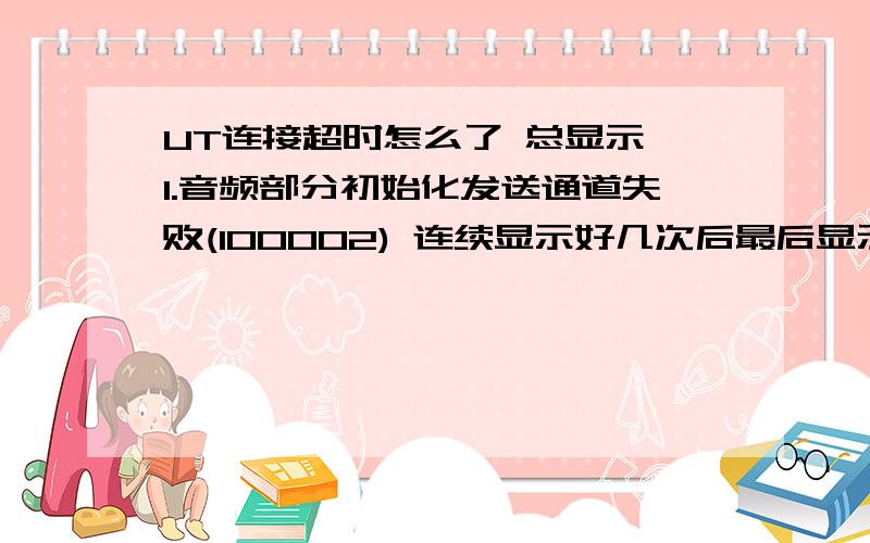 UT连接超时怎么了 总显示 1.音频部分初始化发送通道失败(100002) 连续显示好几次后最后显示 2.连接频道超时(