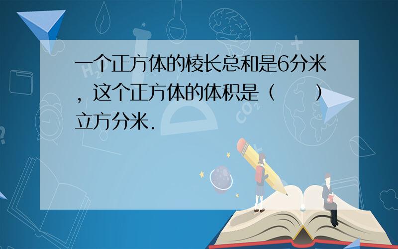 一个正方体的棱长总和是6分米，这个正方体的体积是（　　）立方分米.