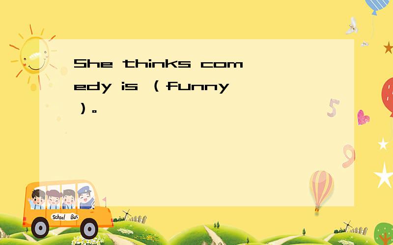 She thinks comedy is （funny ）。