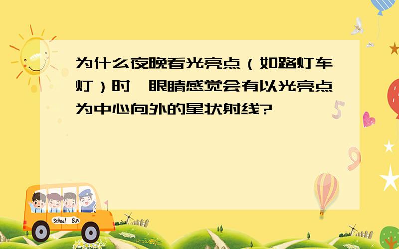 为什么夜晚看光亮点（如路灯车灯）时,眼睛感觉会有以光亮点为中心向外的星状射线?