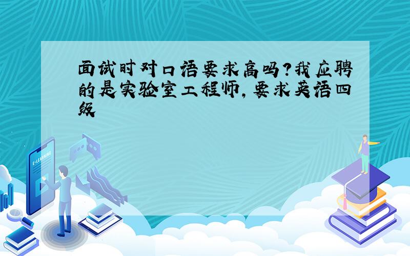 面试时对口语要求高吗?我应聘的是实验室工程师,要求英语四级