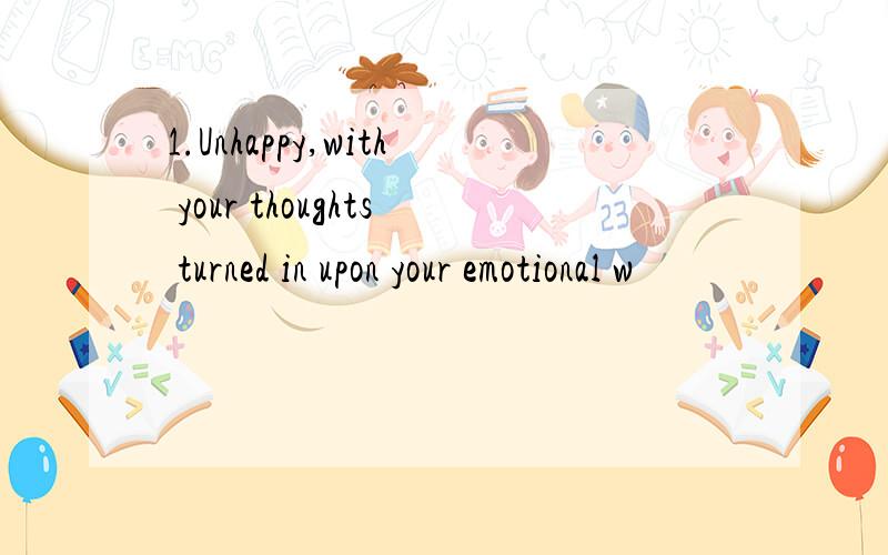 1.Unhappy,with your thoughts turned in upon your emotional w