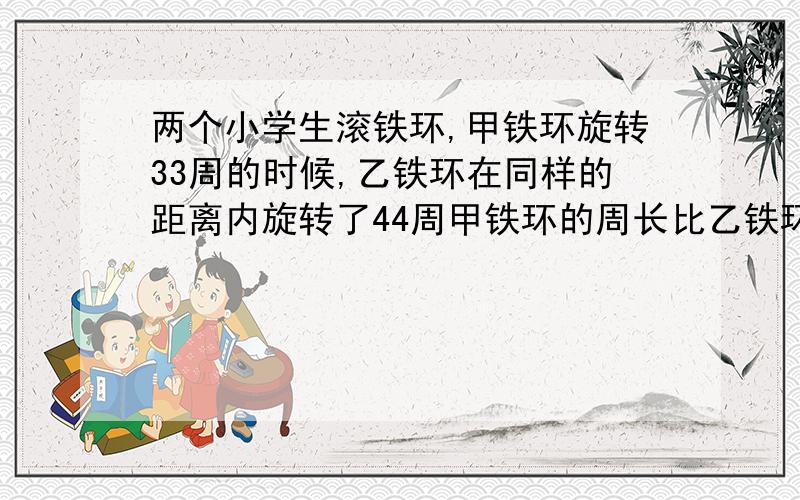 两个小学生滚铁环,甲铁环旋转33周的时候,乙铁环在同样的距离内旋转了44周甲铁环的周长比乙铁环的周长长