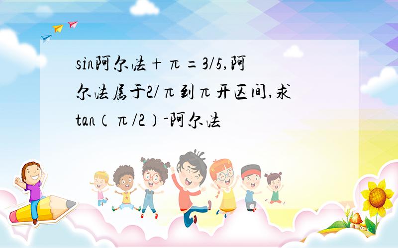 sin阿尔法+π=3/5,阿尔法属于2/π到π开区间,求tan（π/2）-阿尔法