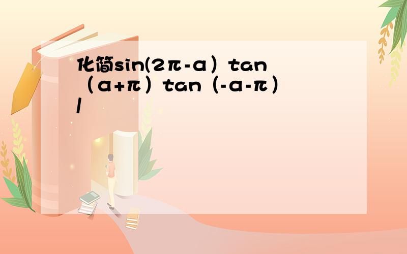 化简sin(2π-α）tan（α+π）tan（-α-π）/