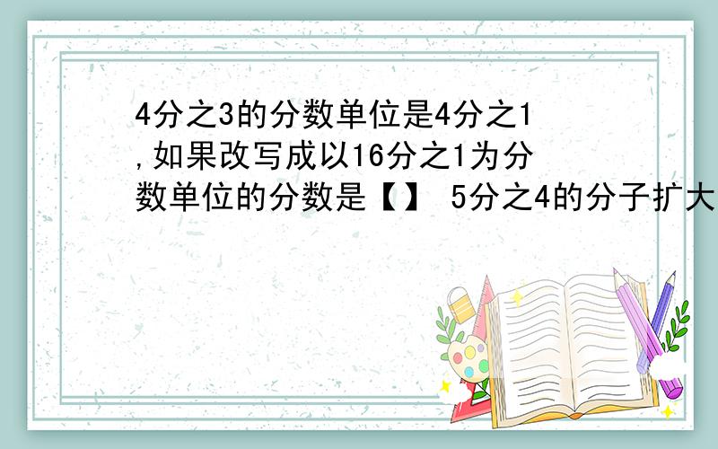 4分之3的分数单位是4分之1,如果改写成以16分之1为分数单位的分数是【】 5分之4的分子扩大到原来的4倍,