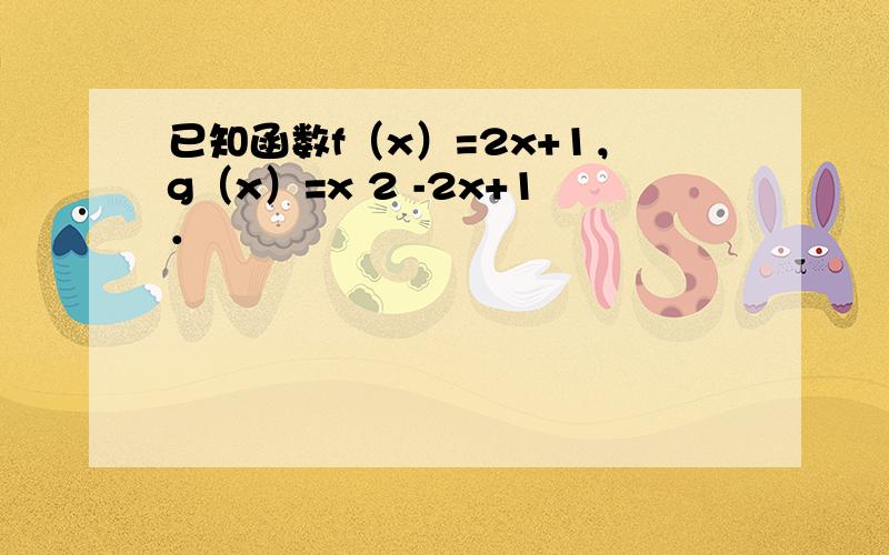 已知函数f（x）=2x+1，g（x）=x 2 -2x+1．