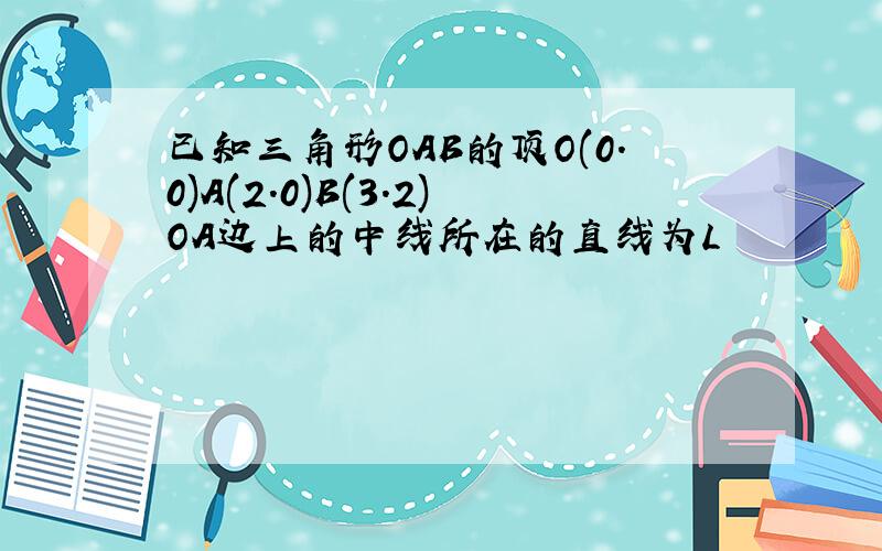 已知三角形OAB的顶O(0.0)A(2.0)B(3.2)OA边上的中线所在的直线为L