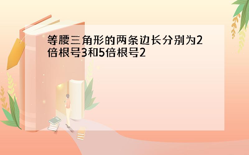 等腰三角形的两条边长分别为2倍根号3和5倍根号2