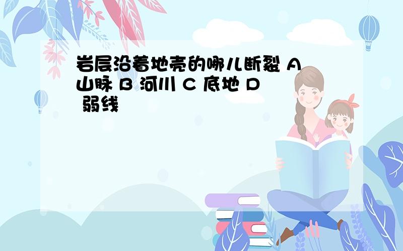 岩层沿着地壳的哪儿断裂 A 山脉 B 河川 C 底地 D 弱线