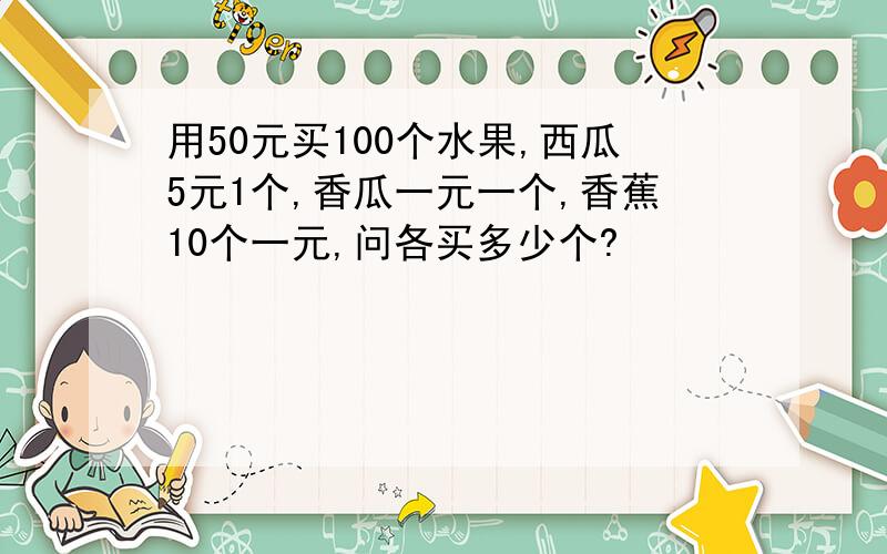 用50元买100个水果,西瓜5元1个,香瓜一元一个,香蕉10个一元,问各买多少个?