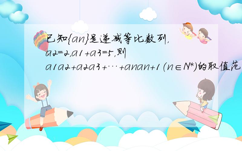 已知{an}是递减等比数列，a2=2，a1+a3=5，则a1a2+a2a3+…+anan+1（n∈N*）的取值范围是（