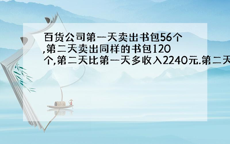 百货公司第一天卖出书包56个,第二天卖出同样的书包120个,第二天比第一天多收入2240元.第二天收入多少元