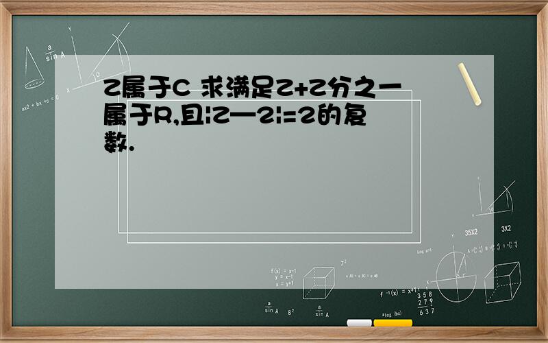 Z属于C 求满足Z+Z分之一属于R,且|Z—2|=2的复数.