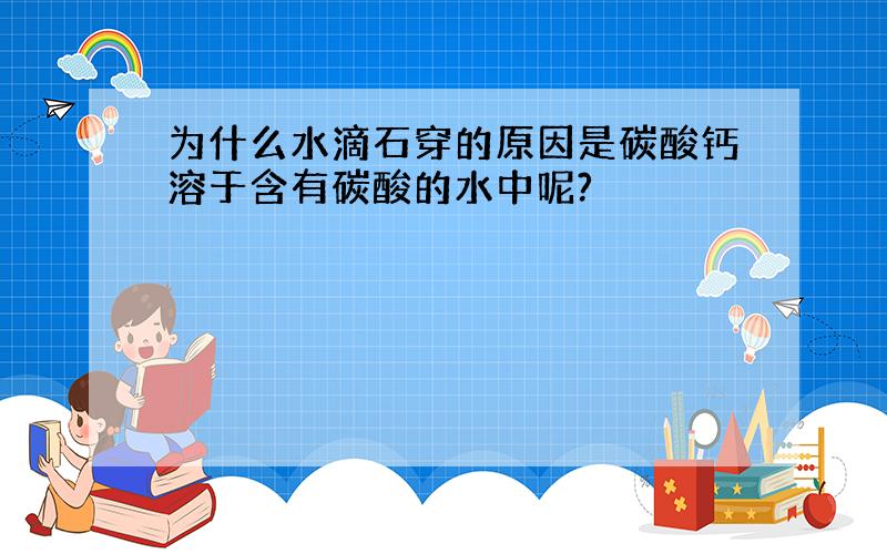 为什么水滴石穿的原因是碳酸钙溶于含有碳酸的水中呢?