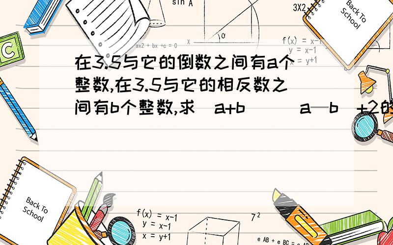 在3.5与它的倒数之间有a个整数,在3.5与它的相反数之间有b个整数,求（a+b）➗（a—b）+2的值