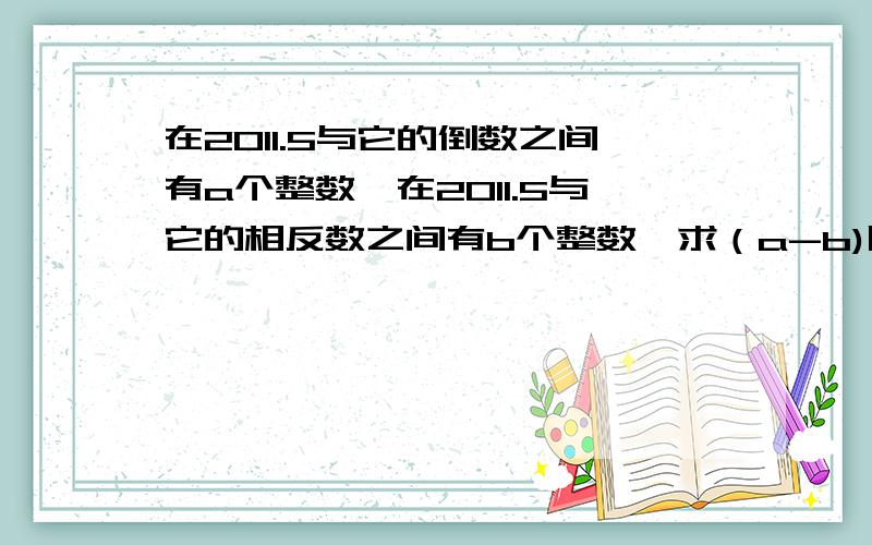 在2011.5与它的倒数之间有a个整数,在2011.5与它的相反数之间有b个整数,求（a-b)除 （a+b）的值