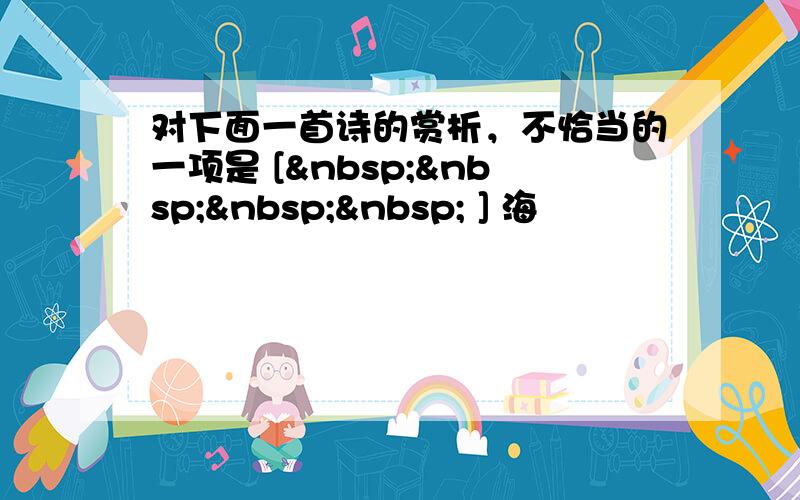 对下面一首诗的赏析，不恰当的一项是 [     ] 海