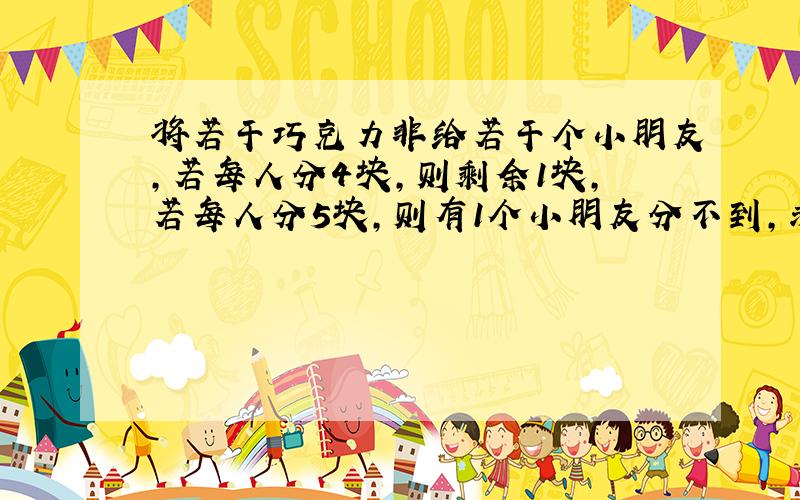 将若干巧克力非给若干个小朋友,若每人分4块,则剩余1块,若每人分5块,则有1个小朋友分不到,求有多少块巧