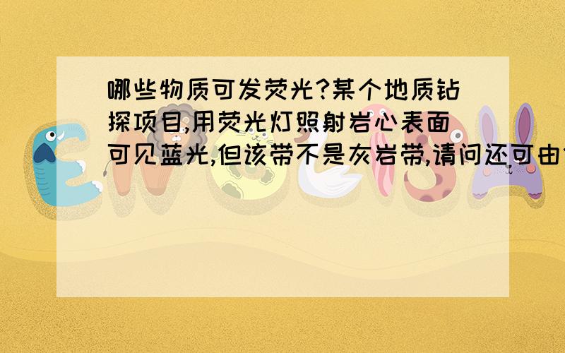 哪些物质可发荧光?某个地质钻探项目,用荧光灯照射岩心表面可见蓝光,但该带不是灰岩带,请问还可由什么引起?