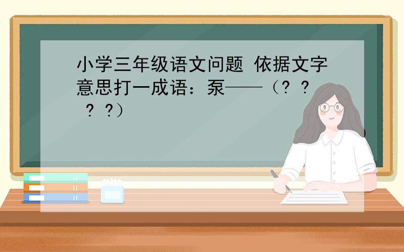 小学三年级语文问题 依据文字意思打一成语：泵——（? ? ? ?）