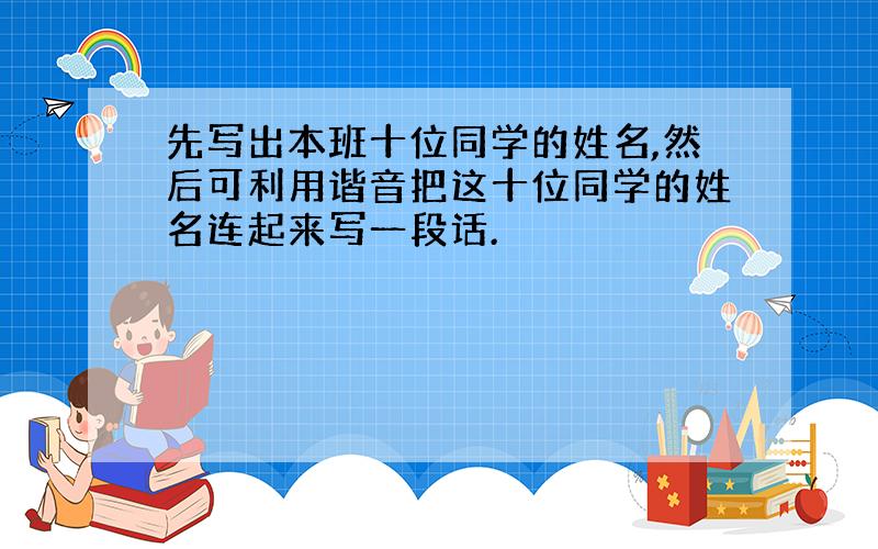 先写出本班十位同学的姓名,然后可利用谐音把这十位同学的姓名连起来写一段话.