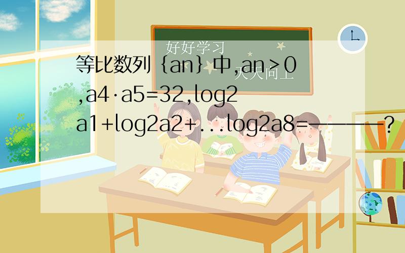 等比数列｛an｝中,an＞0,a4·a5=32,log2a1+log2a2+...log2a8=————?