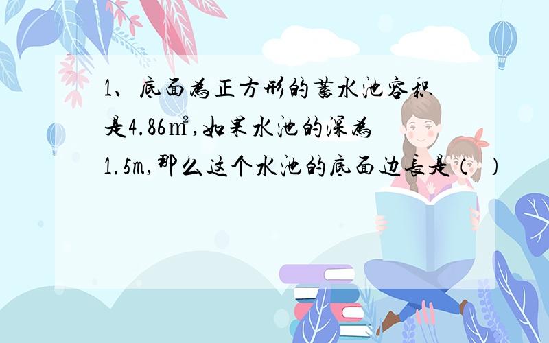 1、底面为正方形的蓄水池容积是4.86㎡,如果水池的深为1.5m,那么这个水池的底面边长是（ ）