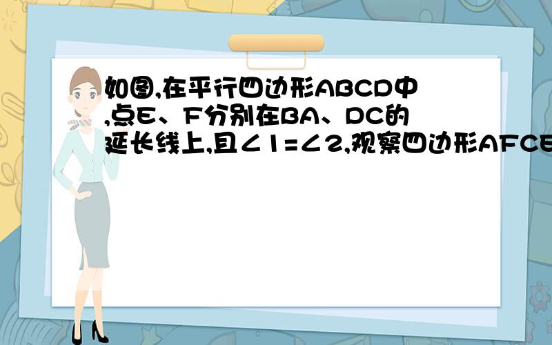 如图,在平行四边形ABCD中,点E、F分别在BA、DC的延长线上,且∠1=∠2,观察四边形AFCE是怎样的四边形