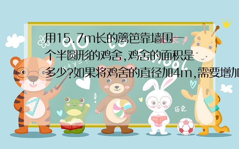 用15.7m长的篱笆靠墙围一个半圆形的鸡舍,鸡舍的面积是多少?如果将鸡舍的直径加4m,需要增加多长的篱笆?